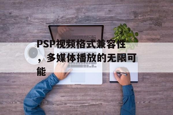 PSP视频格式兼容性，多媒体播放的无限可能