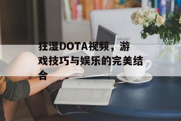 狂湿DOTA视频，游戏技巧与娱乐的完美结合