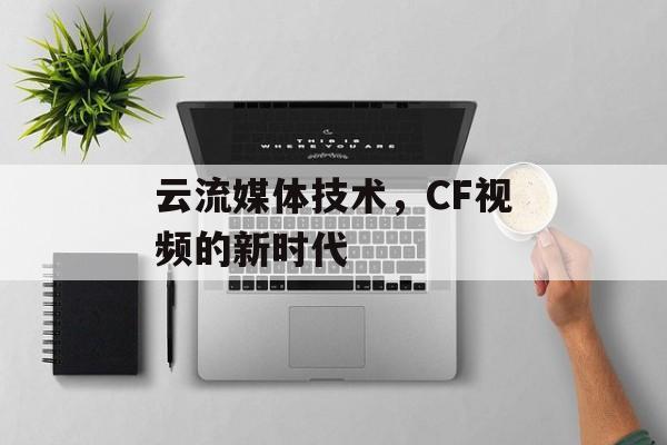 云流媒体技术，CF视频的新时代