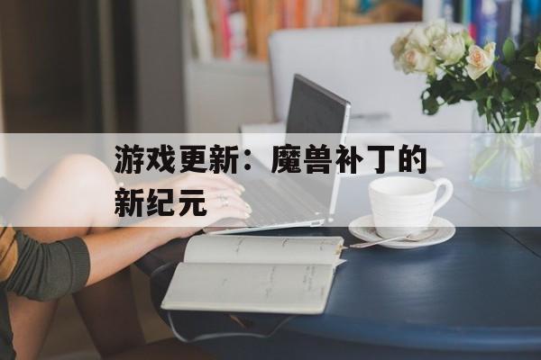 游戏更新：魔兽补丁的新纪元