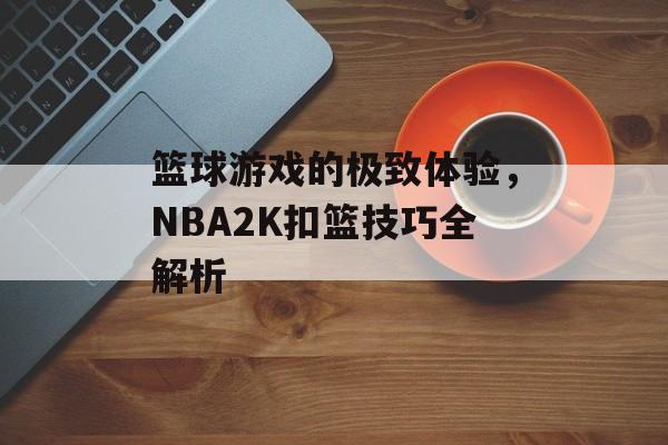 篮球游戏的极致体验，NBA2K扣篮技巧全解析