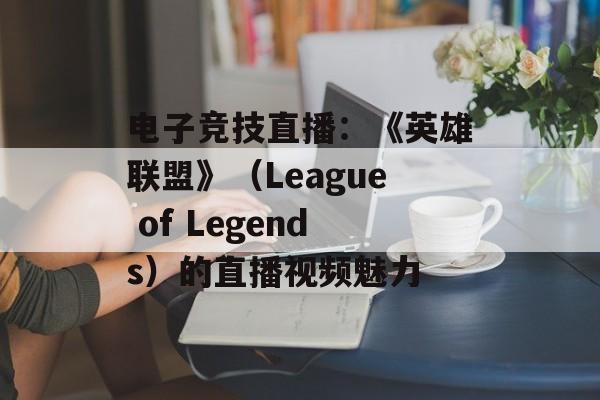 电子竞技直播：《英雄联盟》（League of Legends）的直播视频魅力